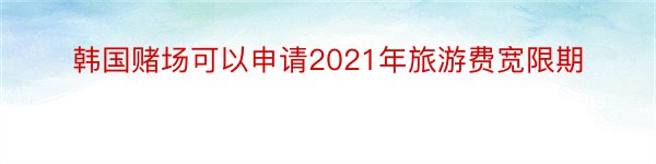 韩国赌场可以申请2021年旅游费宽限期