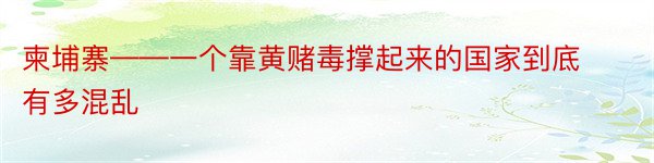 柬埔寨——一个靠黄赌毒撑起来的国家到底有多混乱