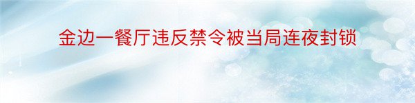 金边一餐厅违反禁令被当局连夜封锁