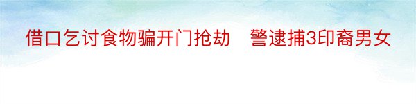 借口乞讨食物骗开门抢劫　警逮捕3印裔男女