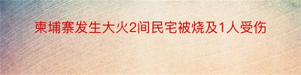 柬埔寨发生大火2间民宅被烧及1人受伤