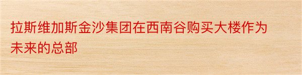 拉斯维加斯金沙集团在西南谷购买大楼作为未来的总部