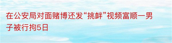 在公安局对面赌博还发“挑衅”视频富顺一男子被行拘5日