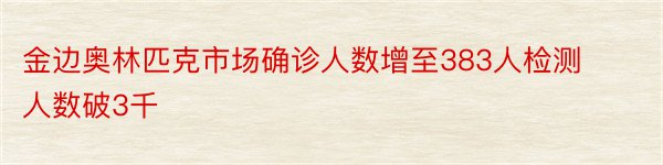 金边奥林匹克市场确诊人数增至383人检测人数破3千