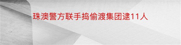 珠澳警方联手捣偷渡集团逮11人