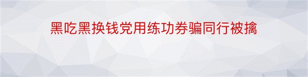 黑吃黑换钱党用练功券骗同行被擒