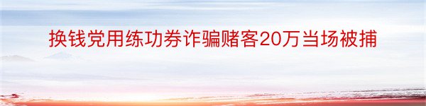 换钱党用练功券诈骗赌客20万当场被捕