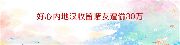 好心内地汉收留赌友遭偷30万