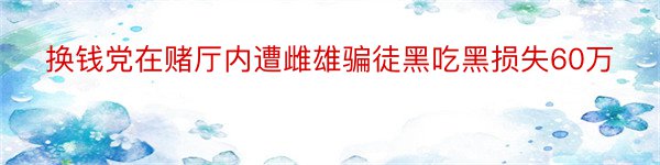 换钱党在赌厅内遭雌雄骗徒黑吃黑损失60万