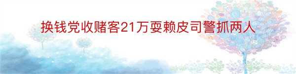 换钱党收赌客21万耍赖皮司警抓两人