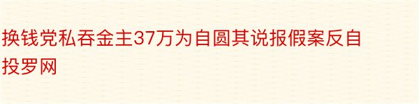 换钱党私吞金主37万为自圆其说报假案反自投罗网