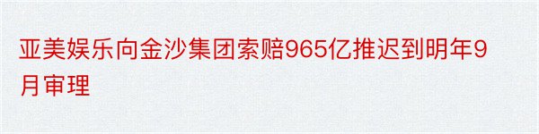 亚美娱乐向金沙集团索赔965亿推迟到明年9月审理