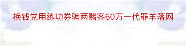 换钱党用练功券骗两赌客60万一代罪羊落网