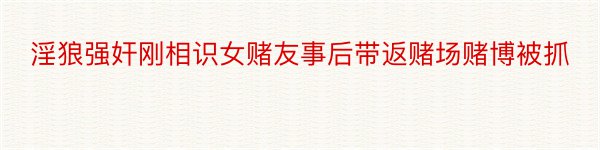 淫狼强奸刚相识女赌友事后带返赌场赌博被抓