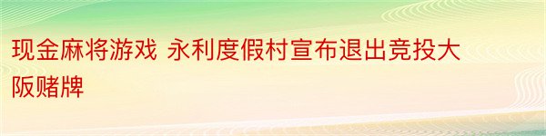 现金麻将游戏 永利度假村宣布退出竞投大阪赌牌