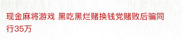 现金麻将游戏 黑吃黑烂赌换钱党赌败后骗同行35万