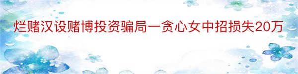 烂赌汉设赌博投资骗局一贪心女中招损失20万