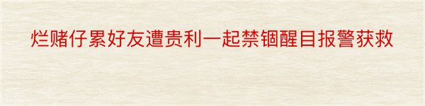 烂赌仔累好友遭贵利一起禁锢醒目报警获救