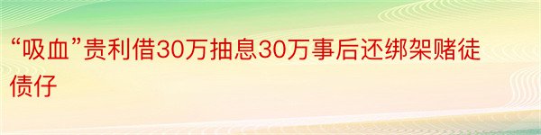 “吸血”贵利借30万抽息30万事后还绑架赌徒债仔