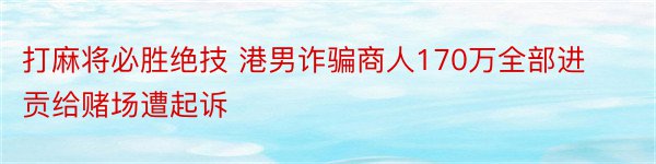 打麻将必胜绝技 港男诈骗商人170万全部进贡给赌场遭起诉