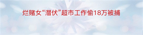 烂赌女“潜伏”超市工作偷18万被捕