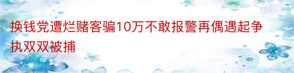 换钱党遭烂赌客骗10万不敢报警再偶遇起争执双双被捕