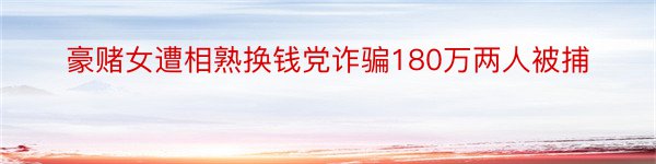 豪赌女遭相熟换钱党诈骗180万两人被捕