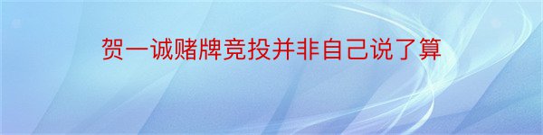 贺一诚赌牌竞投并非自己说了算