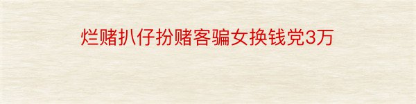 烂赌扒仔扮赌客骗女换钱党3万