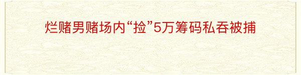 烂赌男赌场内“捡”5万筹码私吞被捕