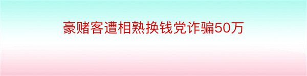 豪赌客遭相熟换钱党诈骗50万