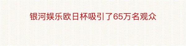 银河娱乐欧日杯吸引了65万名观众