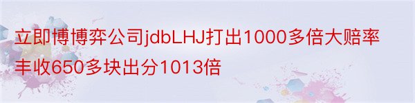 立即博博弈公司jdbLHJ打出1000多倍大赔率丰收650多块出分1013倍