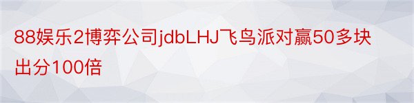 88娱乐2博弈公司jdbLHJ飞鸟派对赢50多块出分100倍