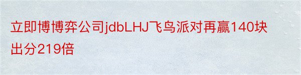 立即博博弈公司jdbLHJ飞鸟派对再赢140块出分219倍