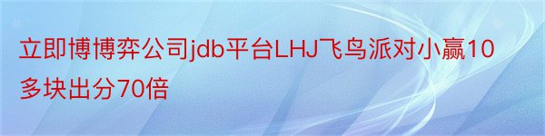 立即博博弈公司jdb平台LHJ飞鸟派对小赢10多块出分70倍