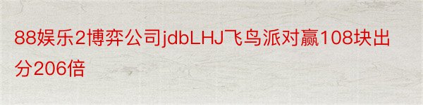 88娱乐2博弈公司jdbLHJ飞鸟派对赢108块出分206倍