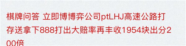 棋牌问答 立即博博弈公司ptLHJ高速公路打存送拿下888打出大赔率再丰收1954块出分200倍