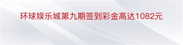 环球娱乐城第九期签到彩金高达1082元