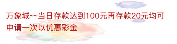 万象城~~当日存款达到100元再存款20元均可申请一次以优惠彩金