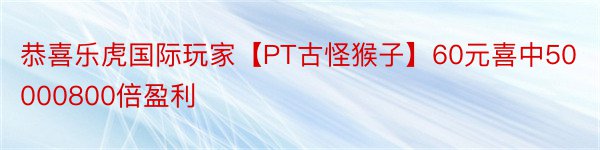 恭喜乐虎国际玩家【PT古怪猴子】60元喜中50000800倍盈利