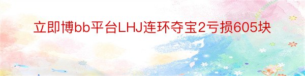 立即博bb平台LHJ连环夺宝2亏损605块