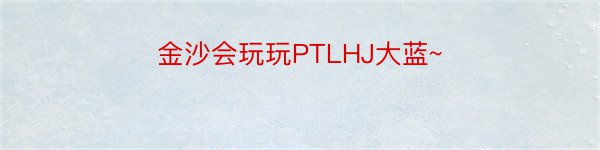 金沙会玩玩PTLHJ大蓝~