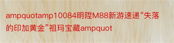 ampquotamp10084明陞M88新游速递“失落的印加黄金”祖玛宝藏ampquot