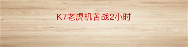 K7老虎机苦战2小时