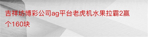 吉祥坊博彩公司ag平台老虎机水果拉霸2赢个160块