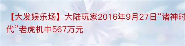 【大发娱乐场】大陆玩家2016年9月27日“诸神时代”老虎机中567万元