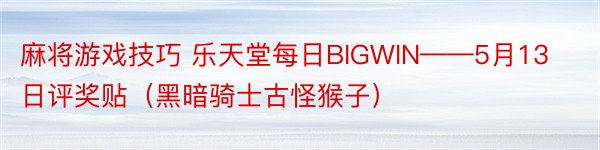 麻将游戏技巧 乐天堂每日BIGWIN——5月13日评奖贴（黑暗骑士古怪猴子）