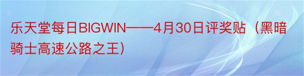 乐天堂每日BIGWIN——4月30日评奖贴（黑暗骑士高速公路之王）