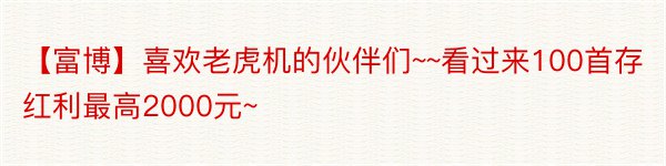 【富博】喜欢老虎机的伙伴们~~看过来100首存红利最高2000元~